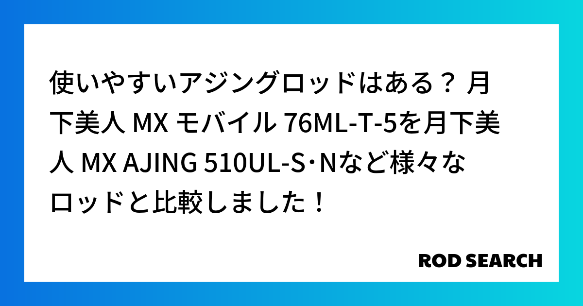 使いやすいアジングロッドはある？ 月下美人 MX モバイル 76ML-T-5を月下美人 MX AJING 510UL-S･Nなど様々なロッドと比較しました！