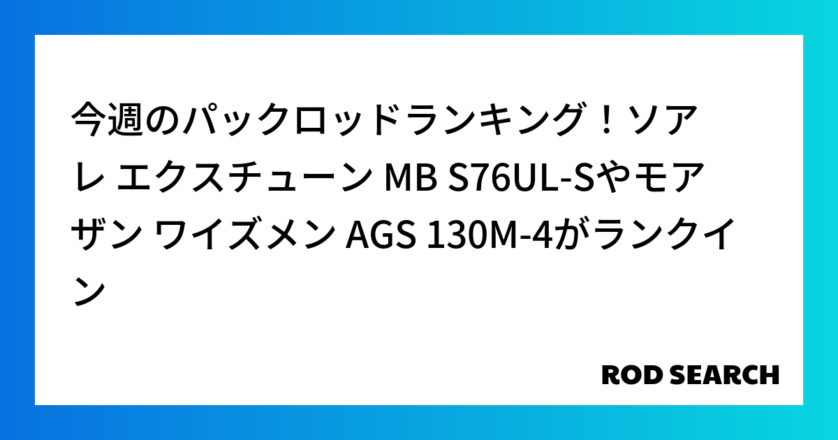 今週のパックロッドランキング！ソアレ エクスチューン MB S76UL-Sやモアザン ワイズメン AGS 130M-4がランクイン