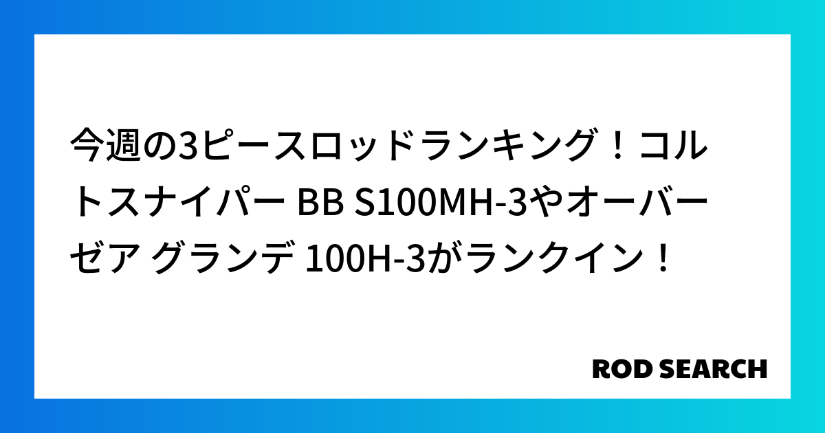 今週の3ピースロッドランキング！コルトスナイパー BB S100MH-3やオーバーゼア グランデ 100H-3がランクイン！