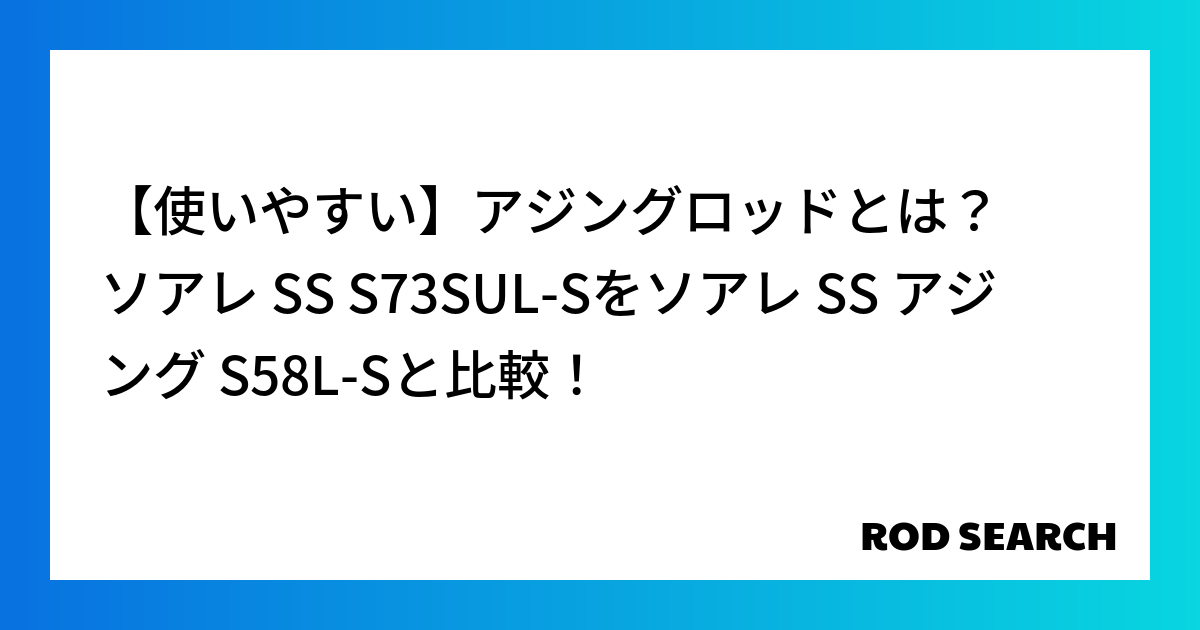 【使いやすい】アジングロッドとは？ ソアレ SS S73SUL-Sをソアレ SS アジング S58L-Sと比較！