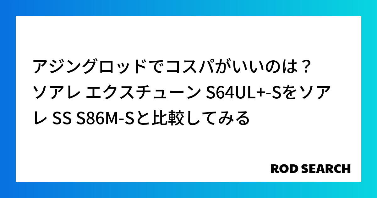 アジングロッドでコスパがいいのは？ ソアレ エクスチューン S64UL+-Sをソアレ SS S86M-Sと比較してみる