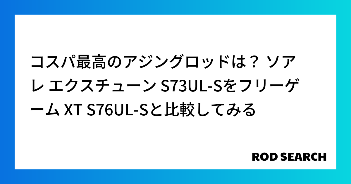 コスパ最高のアジングロッドは？ ソアレ エクスチューン S73UL-Sをフリーゲーム XT S76UL-Sと比較してみる