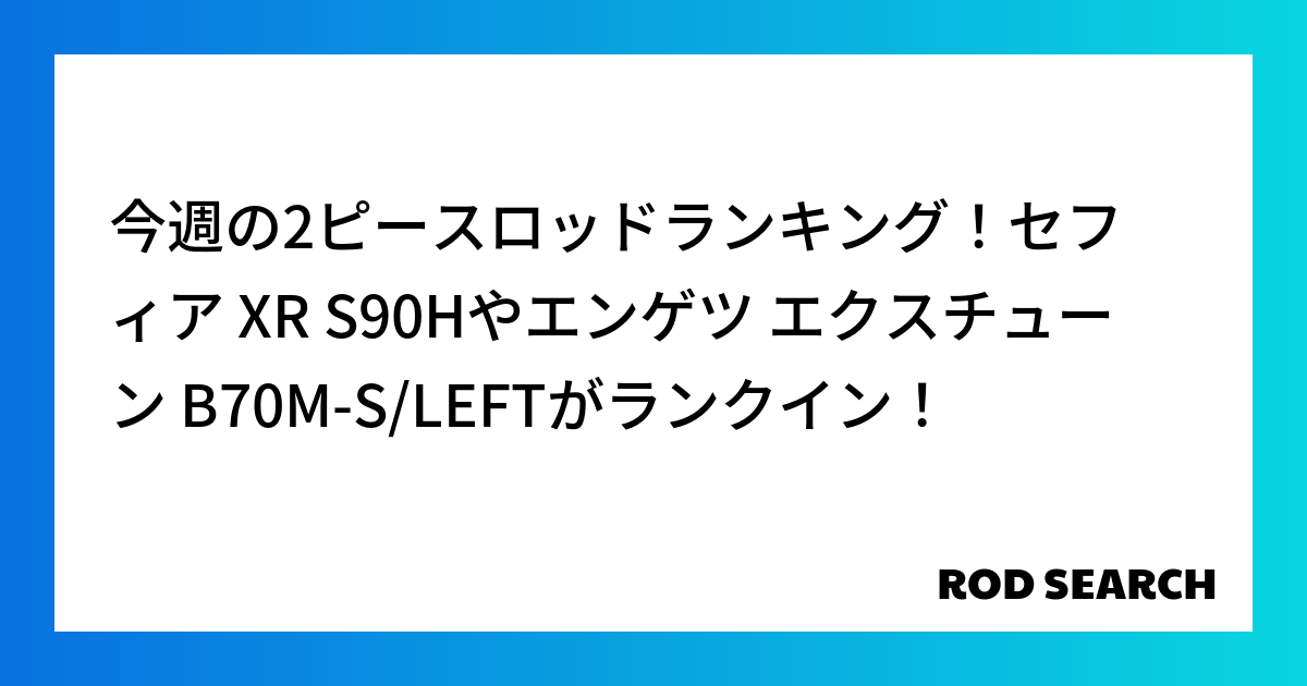 今週の2ピースロッドランキング！セフィア XR S90Hやエンゲツ エクスチューン B70M-S/LEFTがランクイン！