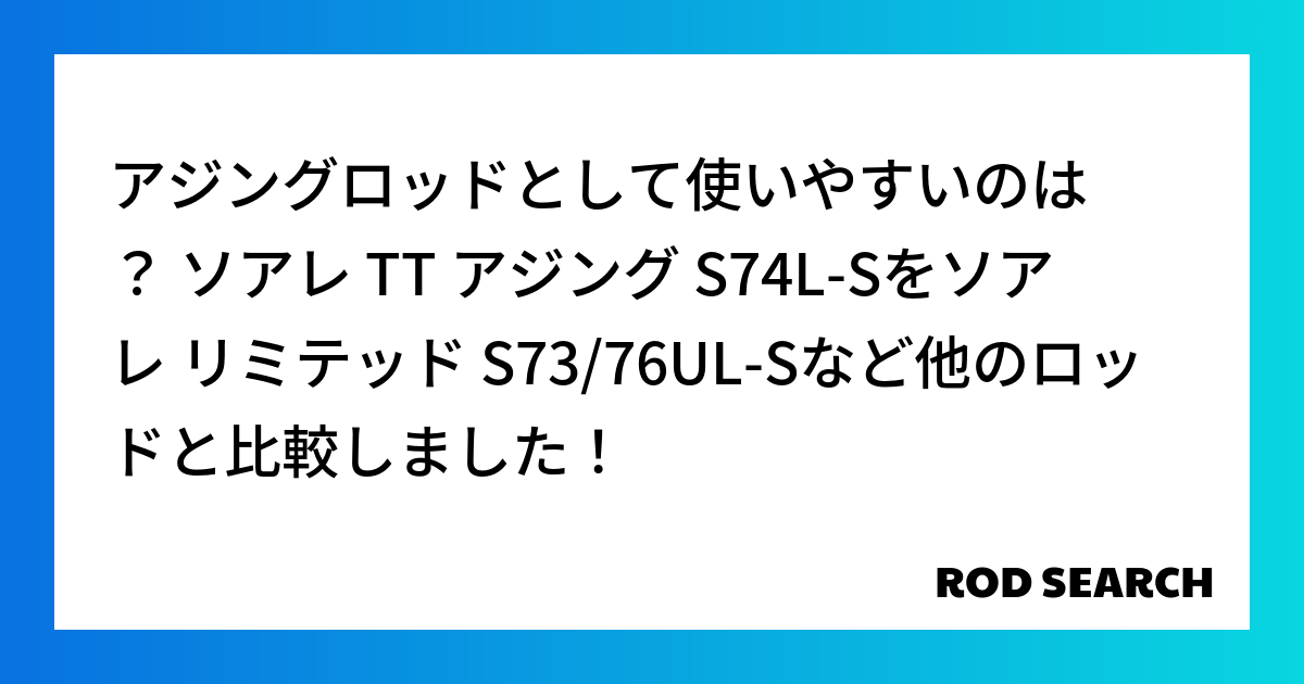 アジングロッドとして使いやすいのは？ ソアレ TT アジング S74L-Sをソアレ リミテッド S73/76UL-Sなど他のロッドと比較しました！